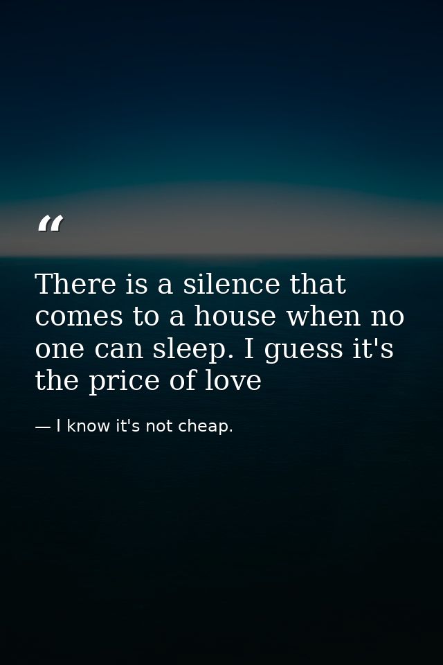 There is a silence that comes to a house when no one can sleep. I guess it's the price of love — I know it's not cheap.