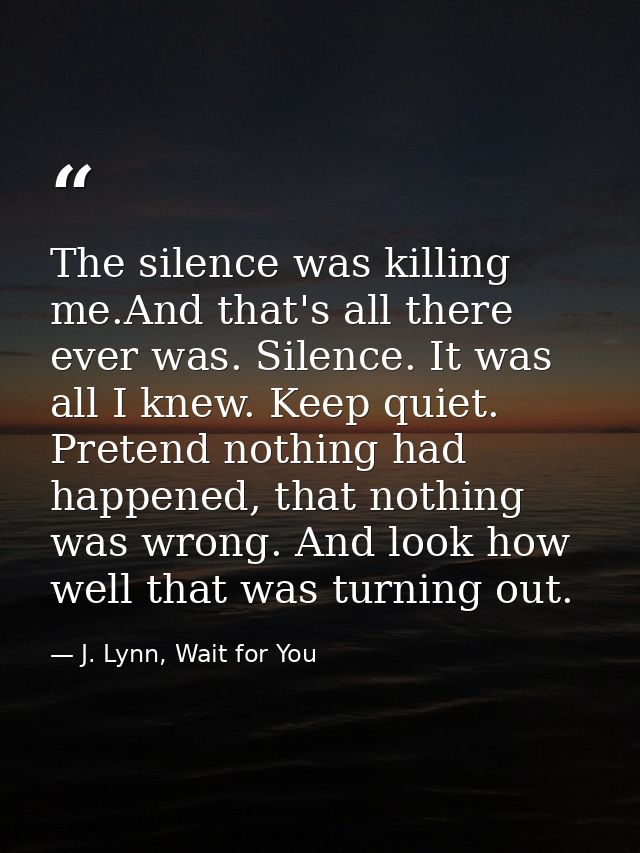The silence was killing me.And that's all there ever was. Silence. It was all I knew. Keep quiet. Pretend nothing had ha — J. Lynn, Wait for You