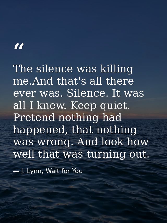 The silence was killing me.And that's all there ever was. Silence. It was all I knew. Keep quiet. Pretend nothing had ha — J. Lynn, Wait for You