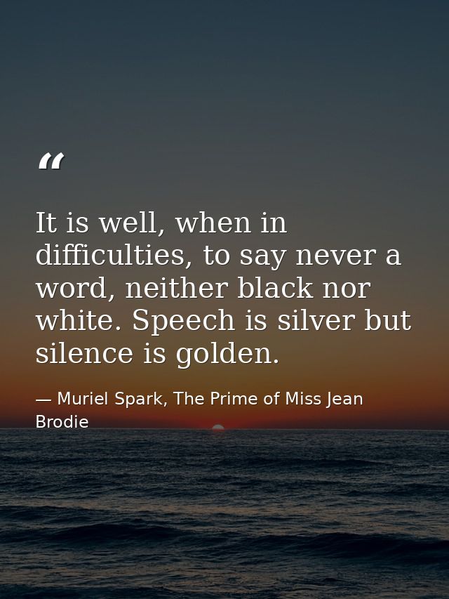 It is well, when in difficulties, to say never a word, neither black nor white. Speech is silver but silence is golden. — Muriel Spark, The Prime of Miss Jean Brodie