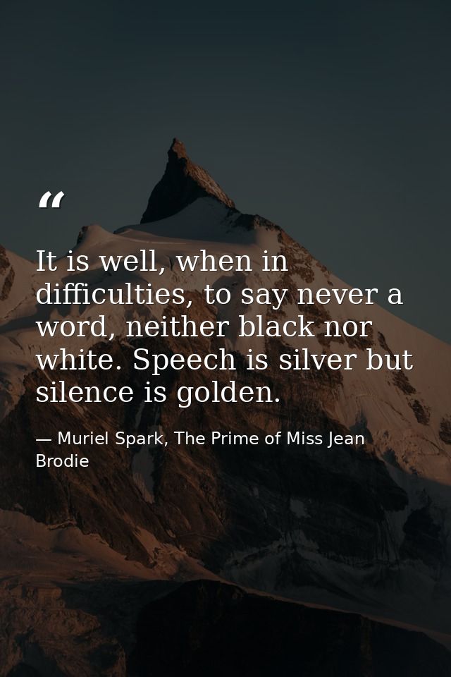 It is well, when in difficulties, to say never a word, neither black nor white. Speech is silver but silence is golden. — Muriel Spark, The Prime of Miss Jean Brodie
