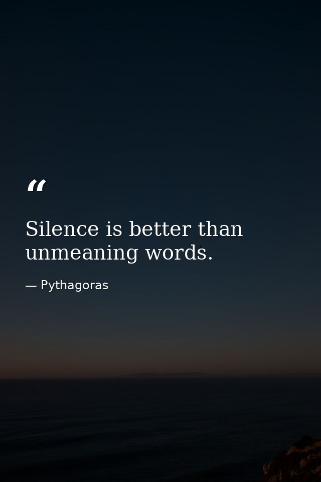 Silence is better than unmeaning words. — Pythagoras