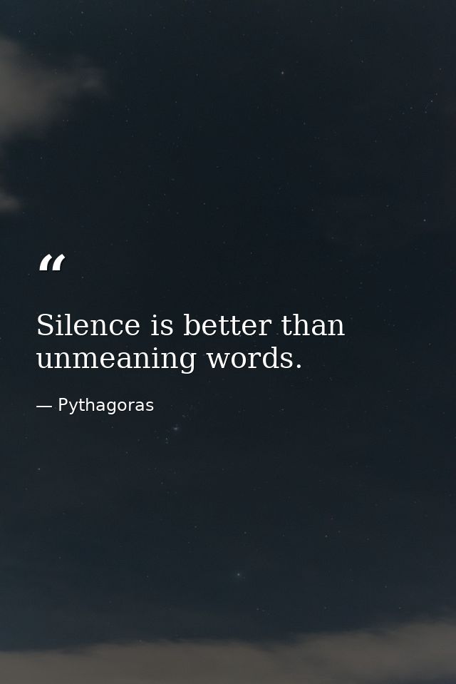 Silence is better than unmeaning words. — Pythagoras