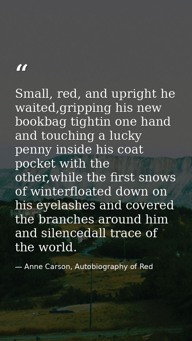 Small, red, and upright he waited,gripping his new bookbag tightin one hand and touching a lucky penny inside his coat p — Anne Carson, Autobiography of Red