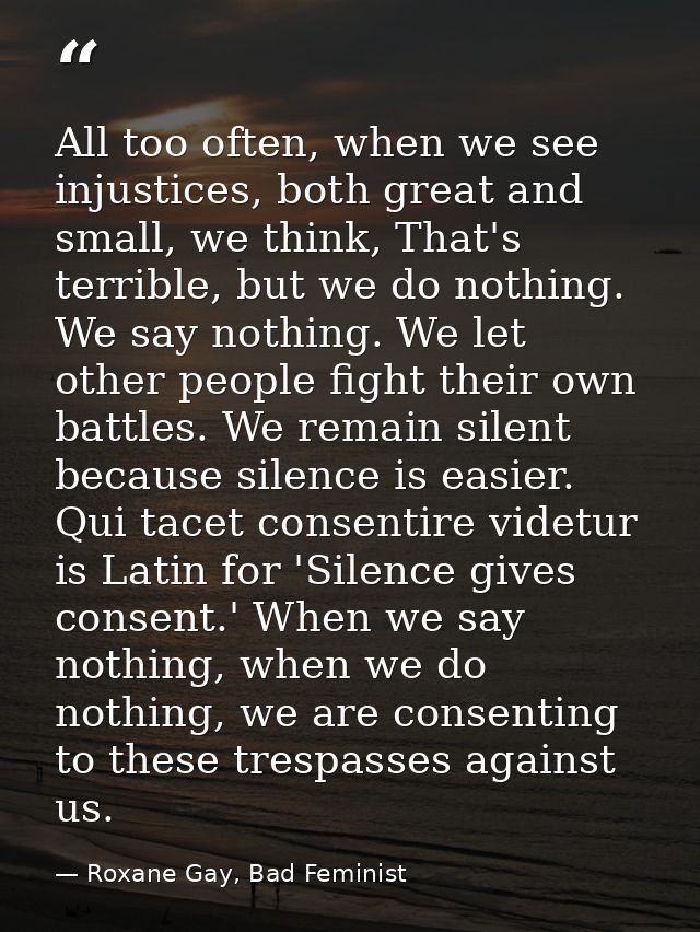 All too often, when we see injustices, both great and small, we think, That's terrible, but we do nothing. We say nothin — Roxane Gay, Bad Feminist