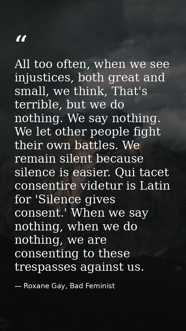 All too often, when we see injustices, both great and small, we think, That's terrible, but we do nothing. We say nothin — Roxane Gay, Bad Feminist