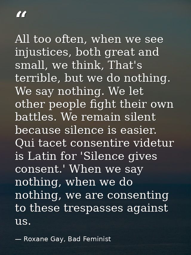 All too often, when we see injustices, both great and small, we think, That's terrible, but we do nothing. We say nothin — Roxane Gay, Bad Feminist