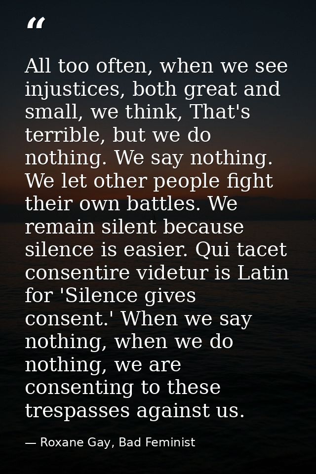 All too often, when we see injustices, both great and small, we think, That's terrible, but we do nothing. We say nothin — Roxane Gay, Bad Feminist