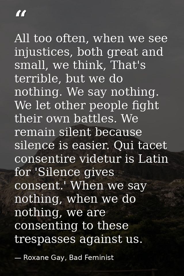 All too often, when we see injustices, both great and small, we think, That's terrible, but we do nothing. We say nothin — Roxane Gay, Bad Feminist