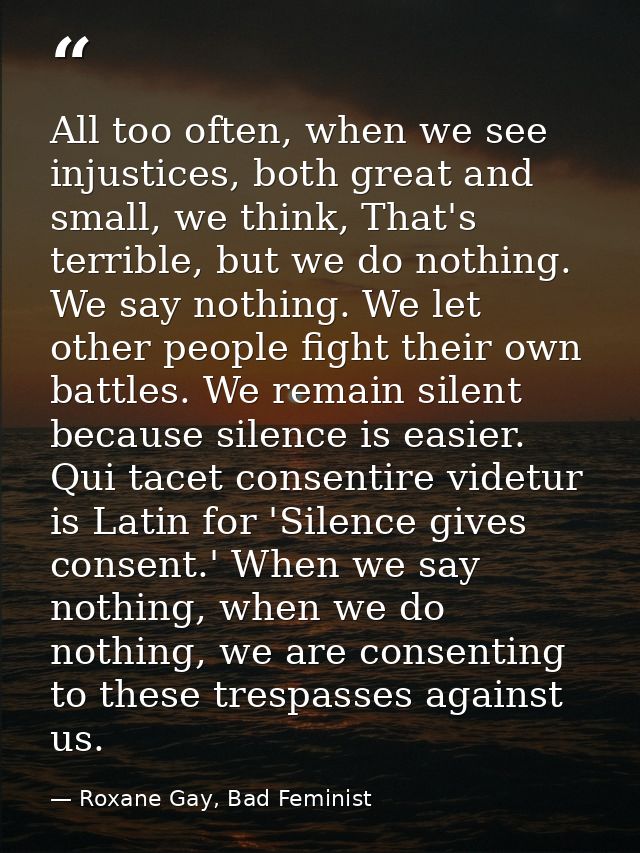 All too often, when we see injustices, both great and small, we think, That's terrible, but we do nothing. We say nothin — Roxane Gay, Bad Feminist