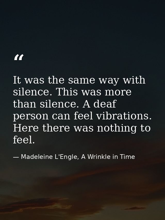 It was the same way with silence. This was more than silence. A deaf person can feel vibrations. Here there was nothing  — Madeleine L'Engle, A Wrinkle in Time