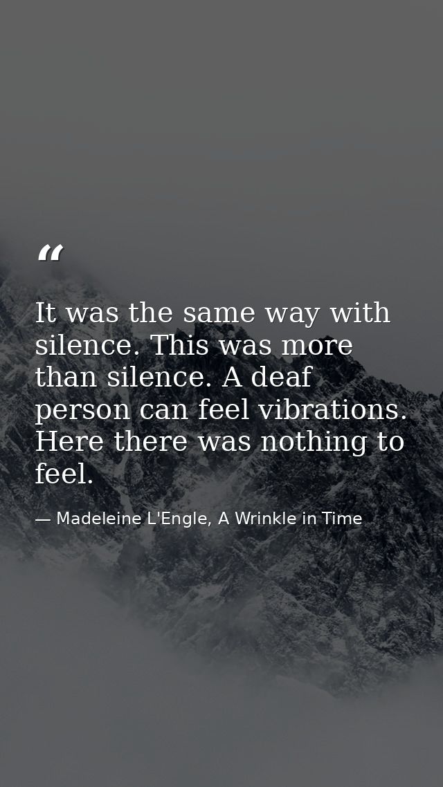 It was the same way with silence. This was more than silence. A deaf person can feel vibrations. Here there was nothing  — Madeleine L'Engle, A Wrinkle in Time