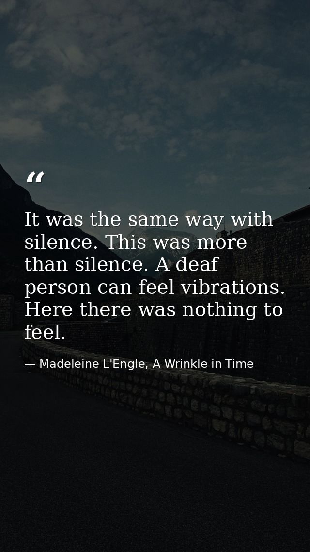 It was the same way with silence. This was more than silence. A deaf person can feel vibrations. Here there was nothing  — Madeleine L'Engle, A Wrinkle in Time