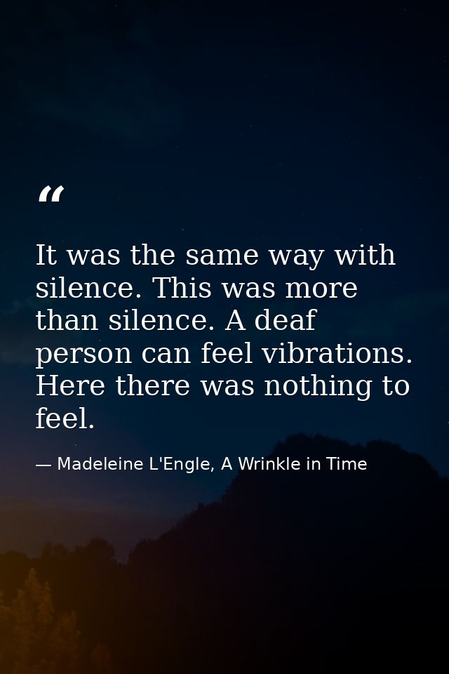 It was the same way with silence. This was more than silence. A deaf person can feel vibrations. Here there was nothing  — Madeleine L'Engle, A Wrinkle in Time