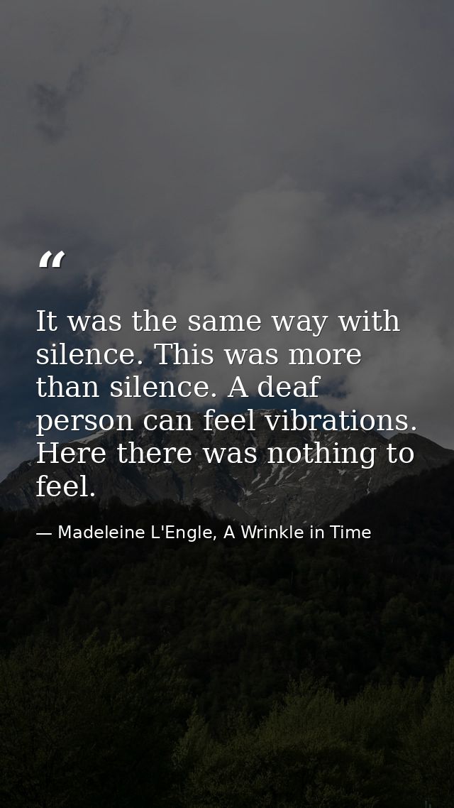 It was the same way with silence. This was more than silence. A deaf person can feel vibrations. Here there was nothing  — Madeleine L'Engle, A Wrinkle in Time