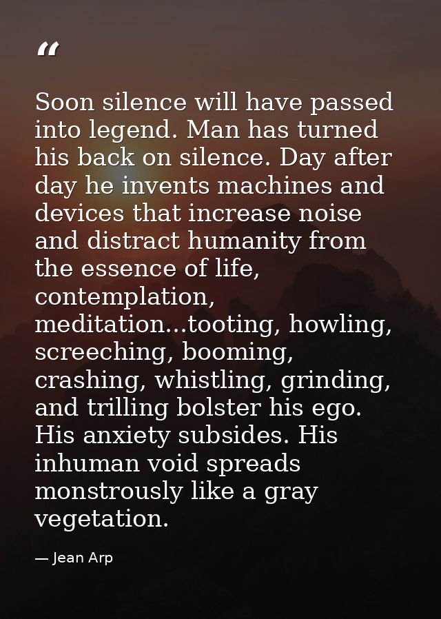 Soon silence will have passed into legend. Man has turned his back on silence. Day after day he invents machines and dev — Jean Arp