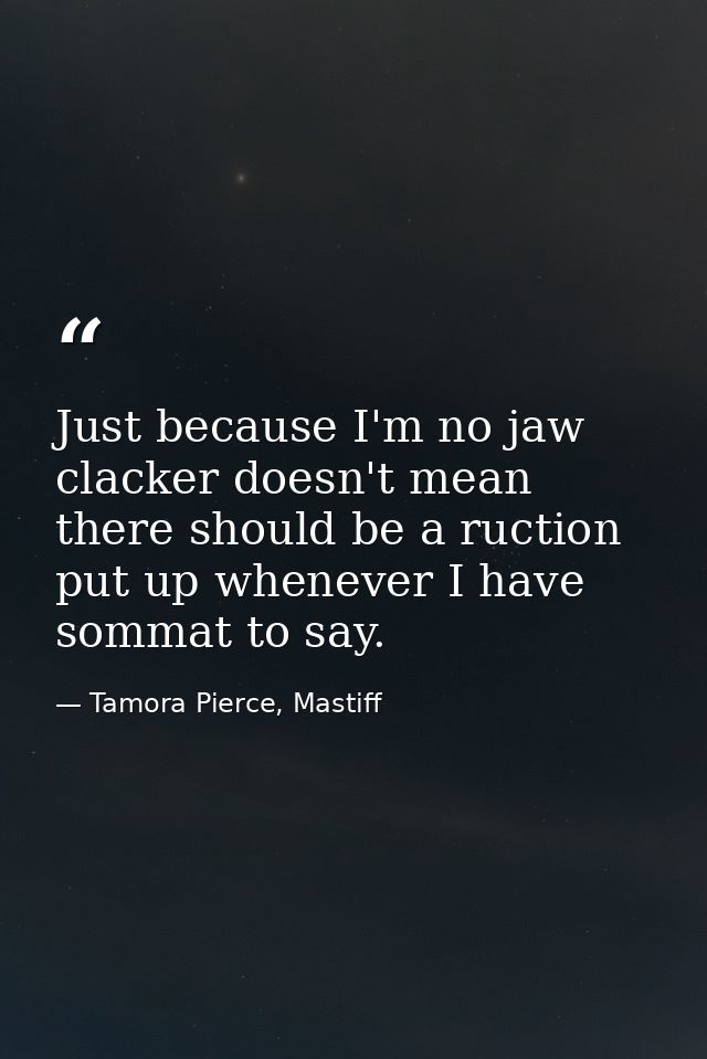 Just because I'm no jaw clacker doesn't mean there should be a ruction put up whenever I have sommat to say. — Tamora Pierce, Mastiff