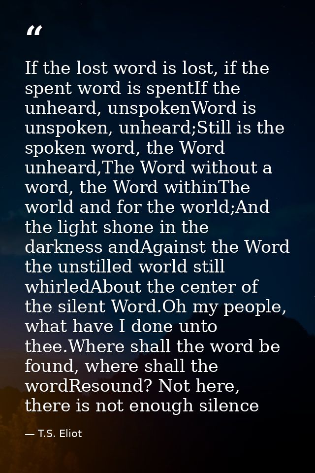 If the lost word is lost, if the spent word is spentIf the unheard, unspokenWord is unspoken, unheard;Still is the spoke — T.S. Eliot