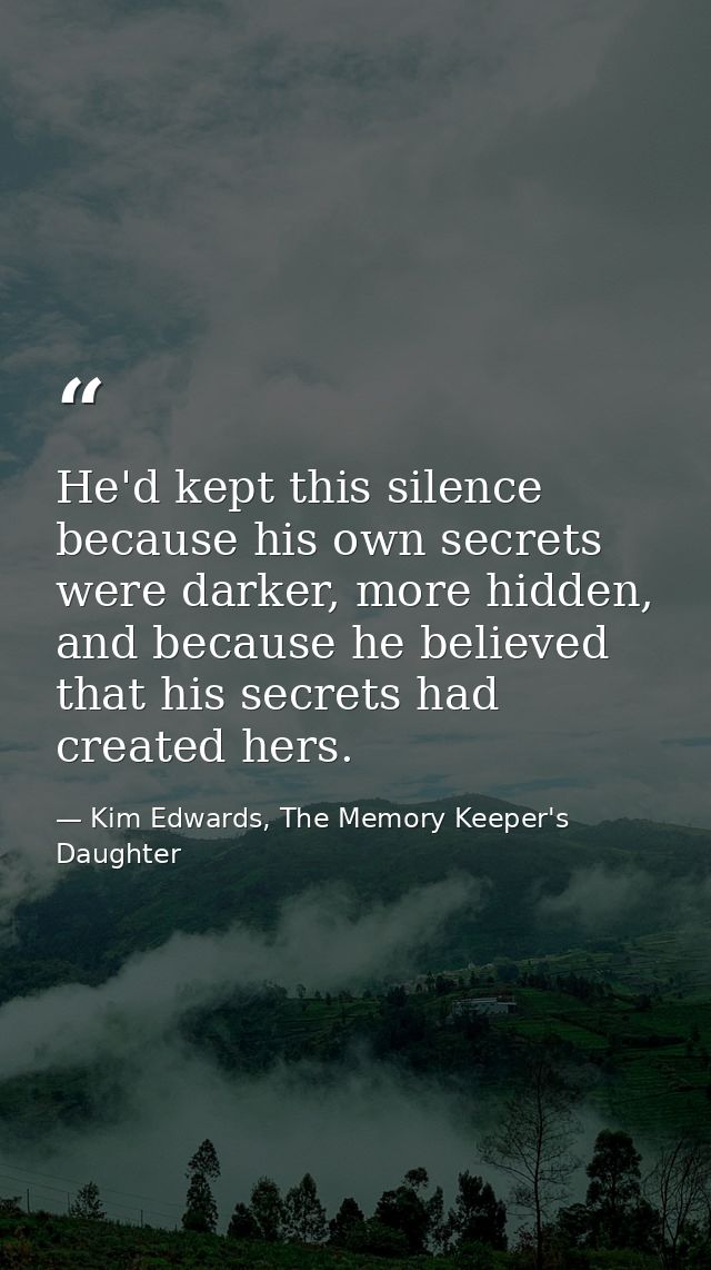 He'd kept this silence because his own secrets were darker, more hidden, and because he believed that his secrets had cr — Kim Edwards, The Memory Keeper's Daughter
