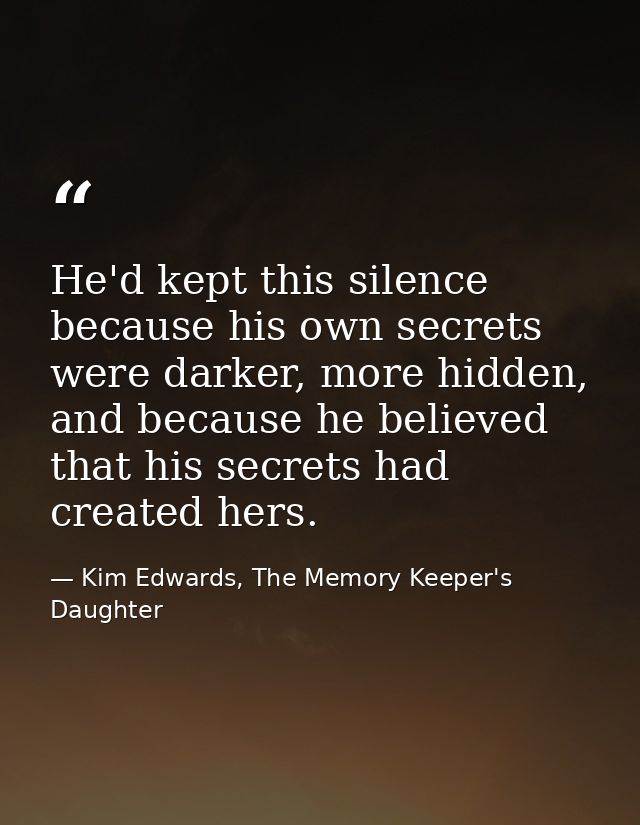 He'd kept this silence because his own secrets were darker, more hidden, and because he believed that his secrets had cr — Kim Edwards, The Memory Keeper's Daughter