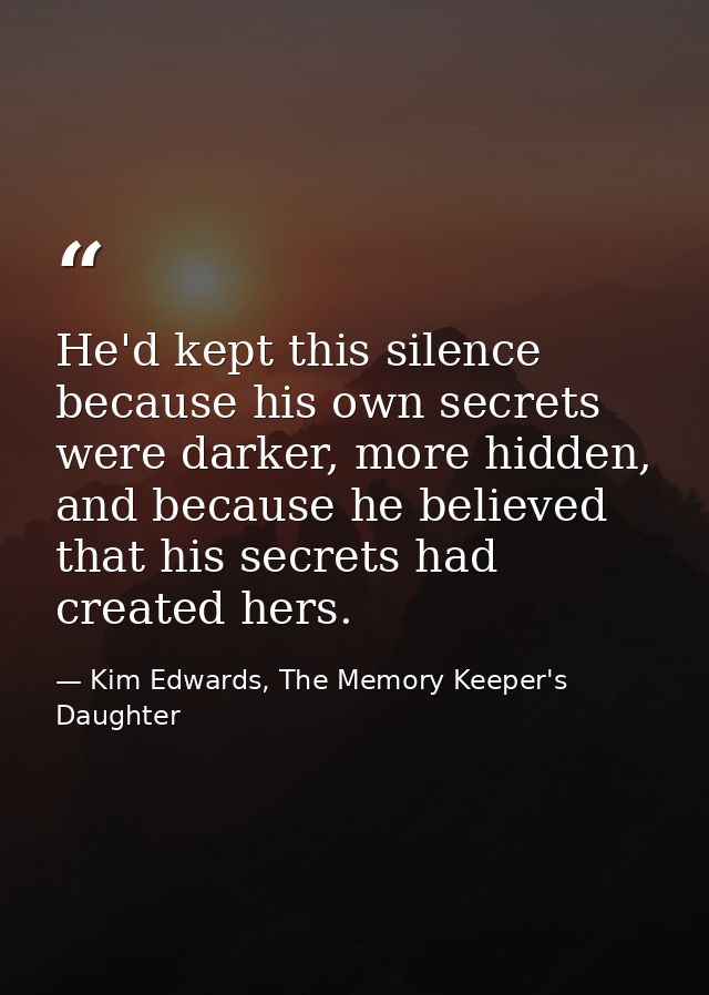 He'd kept this silence because his own secrets were darker, more hidden, and because he believed that his secrets had cr — Kim Edwards, The Memory Keeper's Daughter