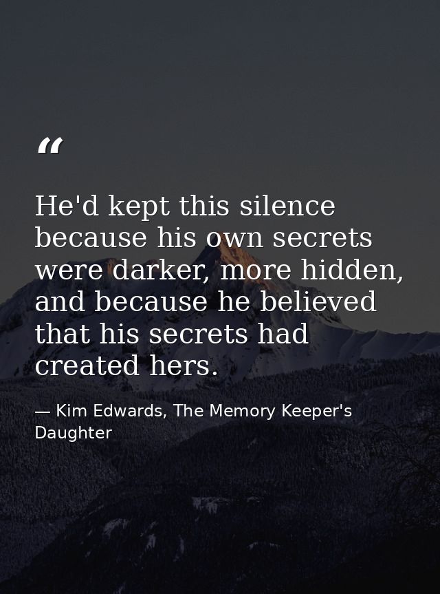 He'd kept this silence because his own secrets were darker, more hidden, and because he believed that his secrets had cr — Kim Edwards, The Memory Keeper's Daughter