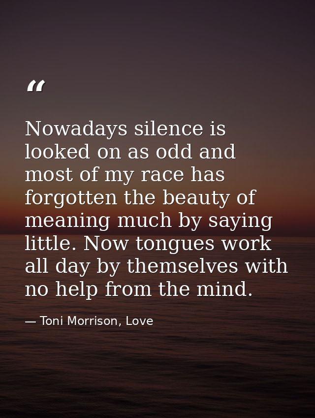 Nowadays silence is looked on as odd and most of my race has forgotten the beauty of meaning much by saying little. Now  — Toni Morrison, Love