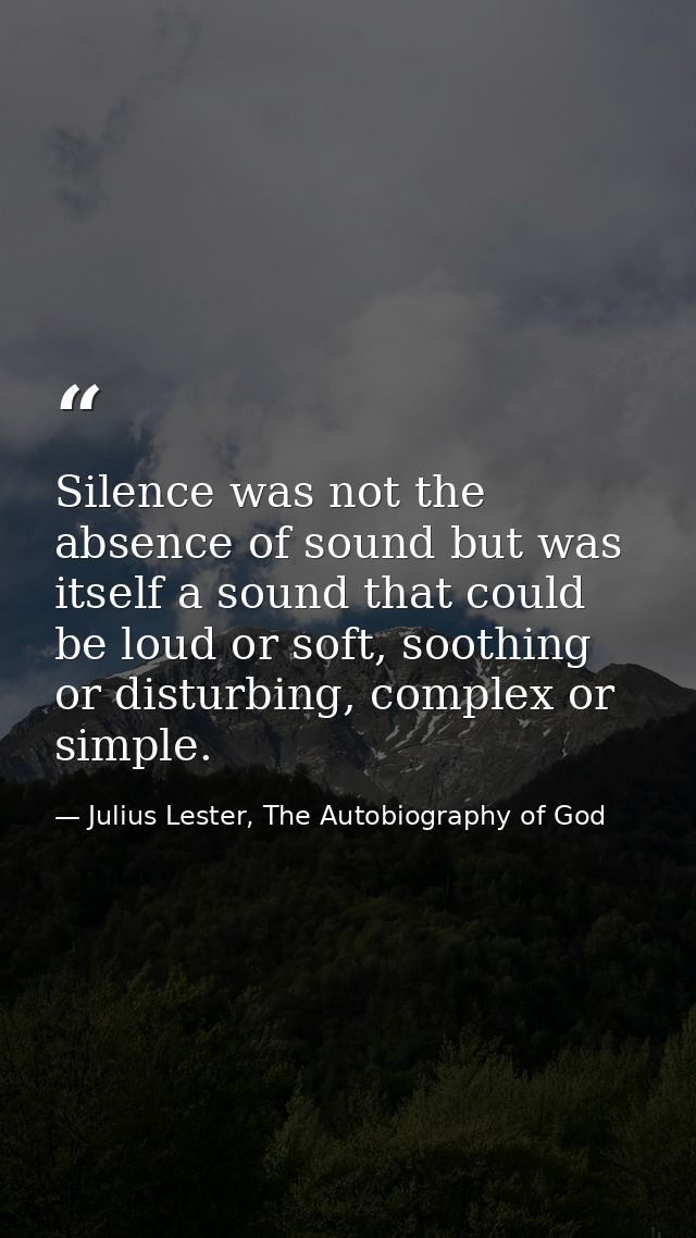 Silence was not the absence of sound but was itself a sound that could be loud or soft, soothing or disturbing, complex  — Julius Lester, The Autobiography of God