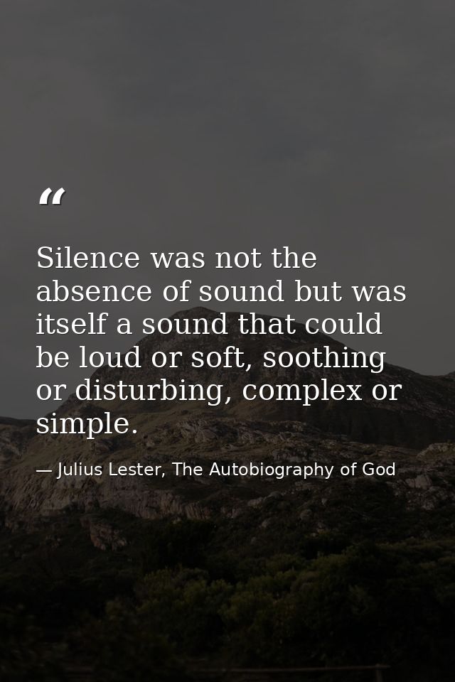Silence was not the absence of sound but was itself a sound that could be loud or soft, soothing or disturbing, complex  — Julius Lester, The Autobiography of God