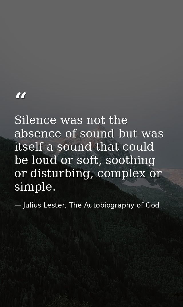 Silence was not the absence of sound but was itself a sound that could be loud or soft, soothing or disturbing, complex  — Julius Lester, The Autobiography of God