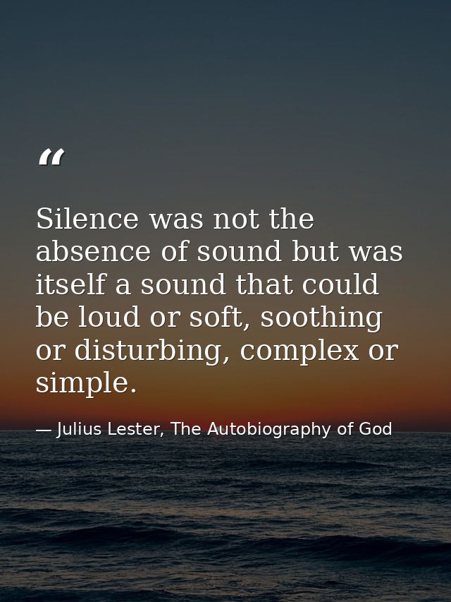 Silence was not the absence of sound but was itself a sound that could be loud or soft, soothing or disturbing, complex  — Julius Lester, The Autobiography of God