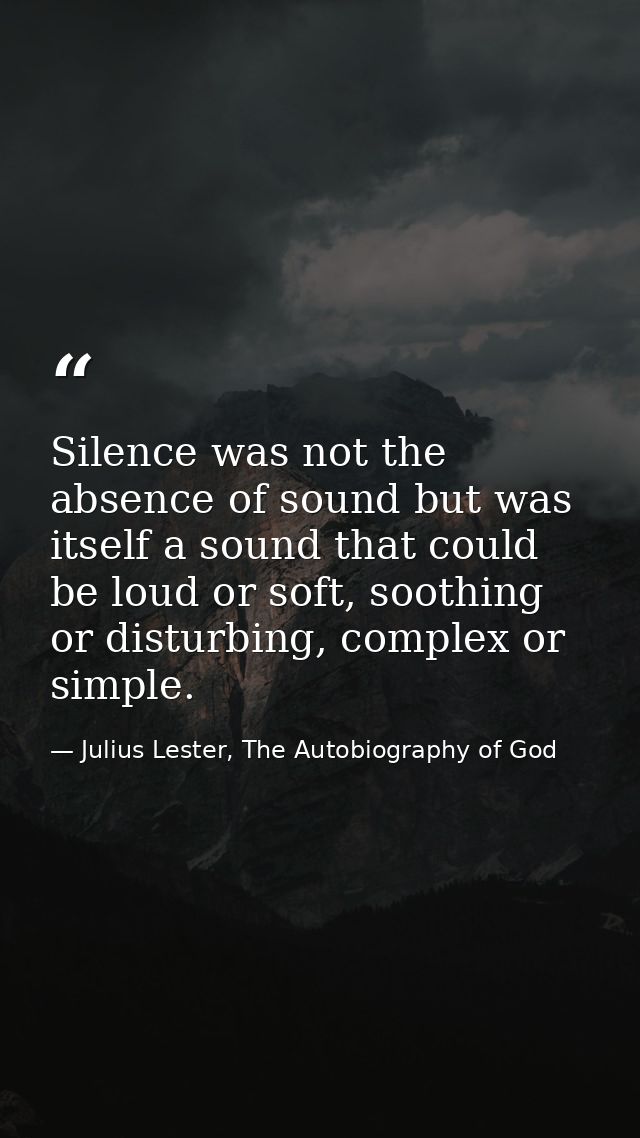 Silence was not the absence of sound but was itself a sound that could be loud or soft, soothing or disturbing, complex  — Julius Lester, The Autobiography of God