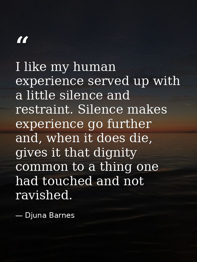 I like my human experience served up with a little silence and restraint. Silence makes experience go further and, when  — Djuna Barnes