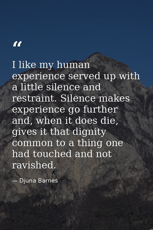 I like my human experience served up with a little silence and restraint. Silence makes experience go further and, when  — Djuna Barnes