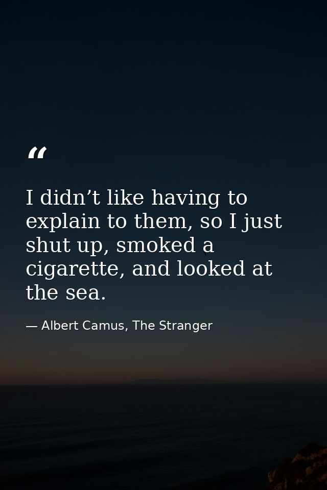 I didn’t like having to explain to them, so I just shut up, smoked a cigarette, and looked at the sea. — Albert Camus, The Stranger