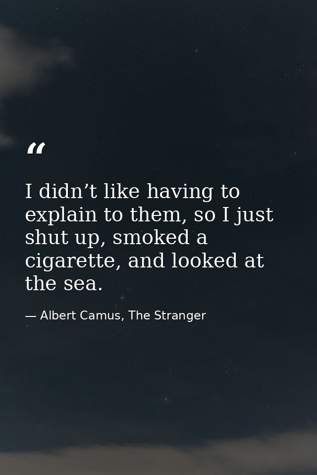 I didn’t like having to explain to them, so I just shut up, smoked a cigarette, and looked at the sea. — Albert Camus, The Stranger