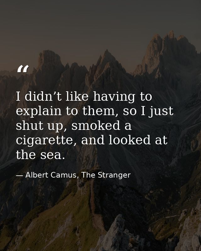 I didn’t like having to explain to them, so I just shut up, smoked a cigarette, and looked at the sea. — Albert Camus, The Stranger