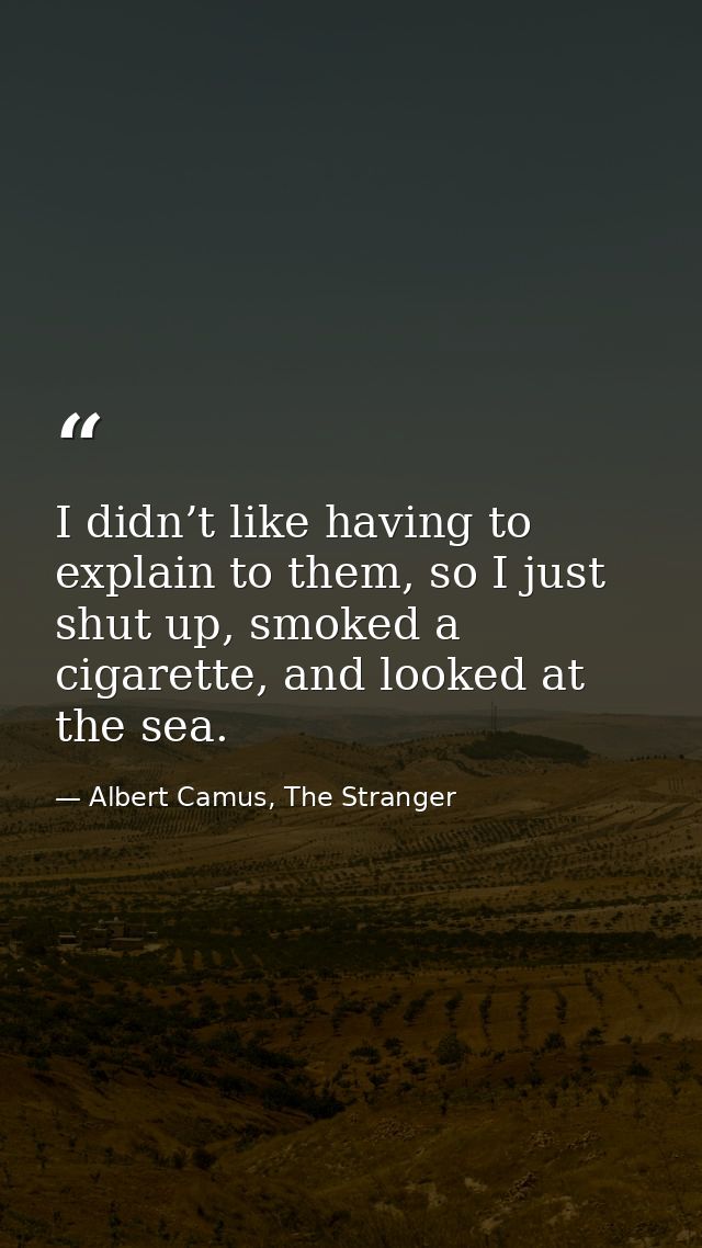 I didn’t like having to explain to them, so I just shut up, smoked a cigarette, and looked at the sea. — Albert Camus, The Stranger