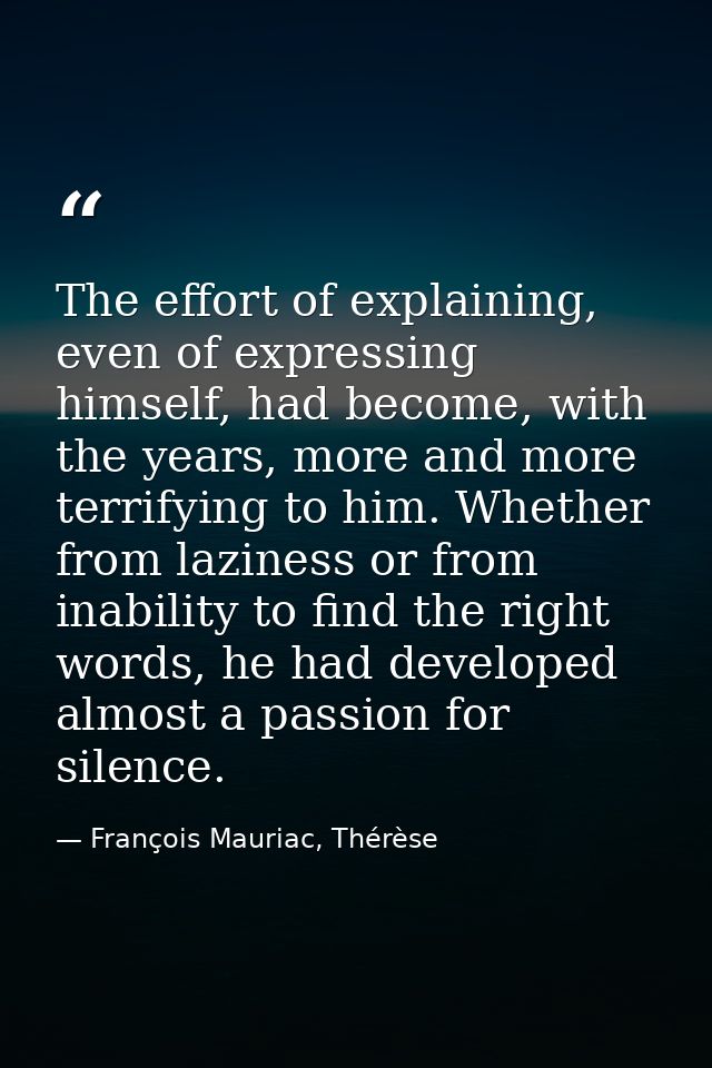 The effort of explaining, even of expressing himself, had become, with the years, more and more terrifying to him. Wheth — François Mauriac, Thérèse