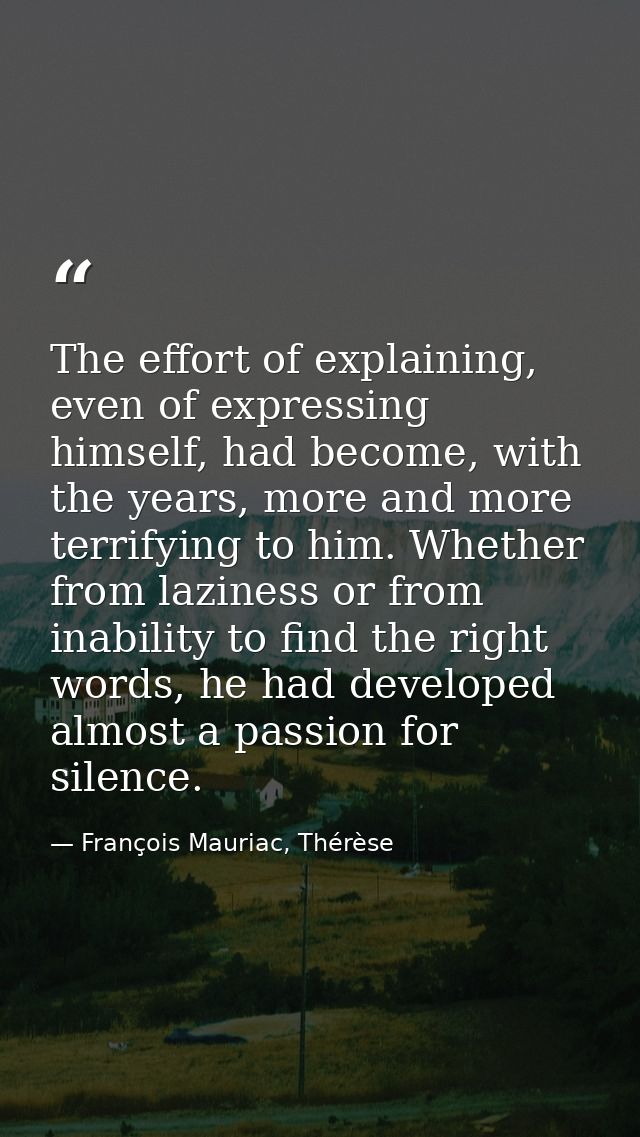 The effort of explaining, even of expressing himself, had become, with the years, more and more terrifying to him. Wheth — François Mauriac, Thérèse