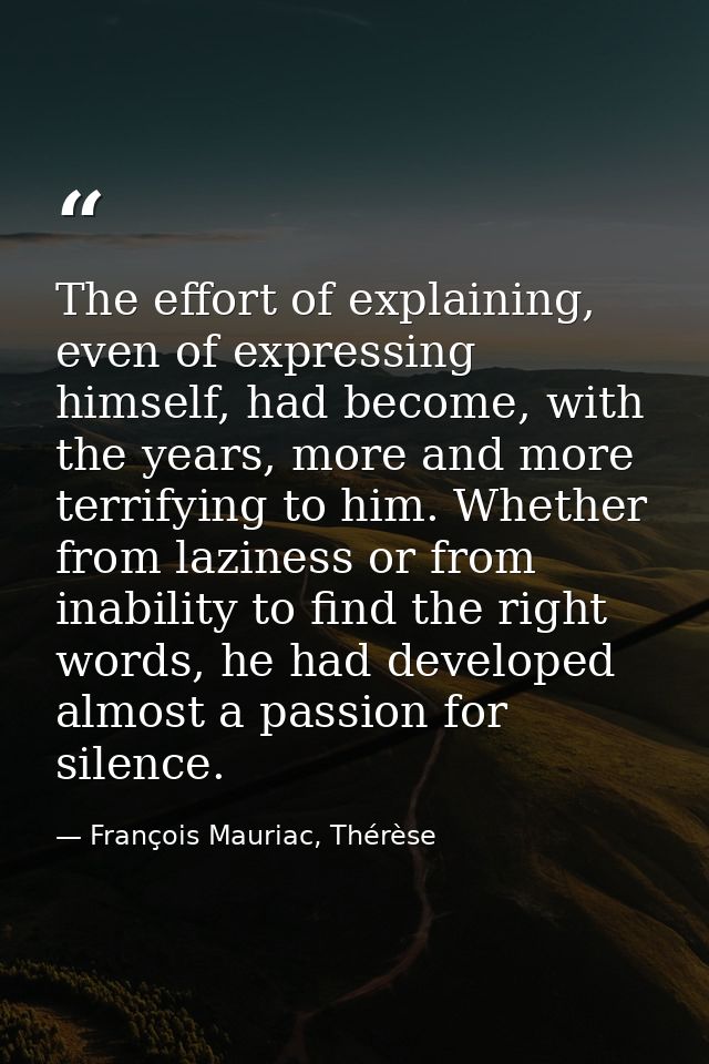 The effort of explaining, even of expressing himself, had become, with the years, more and more terrifying to him. Wheth — François Mauriac, Thérèse