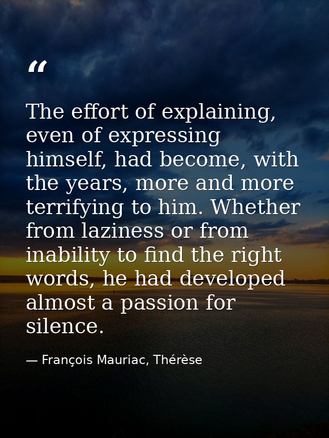 The effort of explaining, even of expressing himself, had become, with the years, more and more terrifying to him. Wheth — François Mauriac, Thérèse