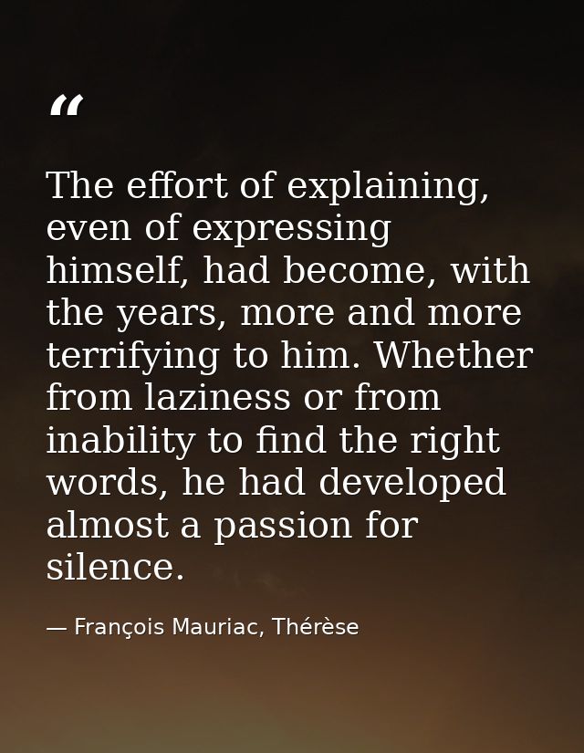 The effort of explaining, even of expressing himself, had become, with the years, more and more terrifying to him. Wheth — François Mauriac, Thérèse