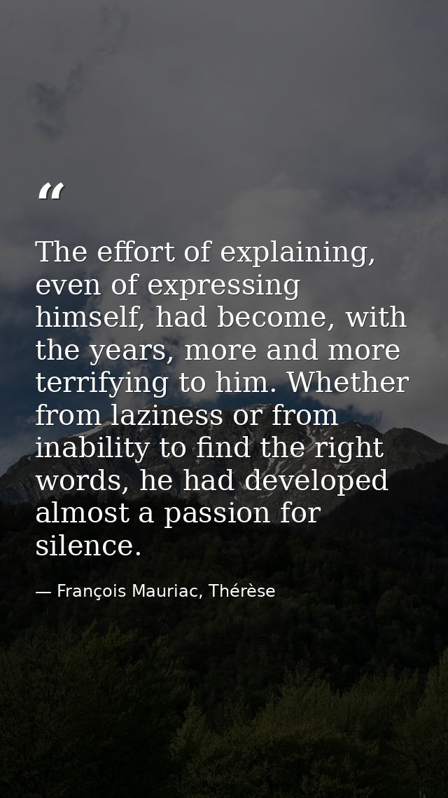 The effort of explaining, even of expressing himself, had become, with the years, more and more terrifying to him. Wheth — François Mauriac, Thérèse