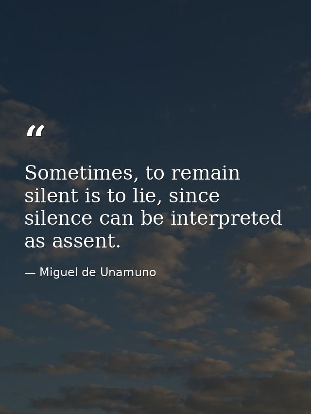 Sometimes, to remain silent is to lie, since silence can be interpreted as assent. — Miguel de Unamuno