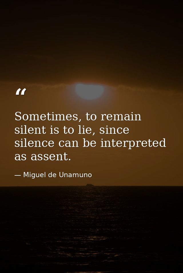 Sometimes, to remain silent is to lie, since silence can be interpreted as assent. — Miguel de Unamuno