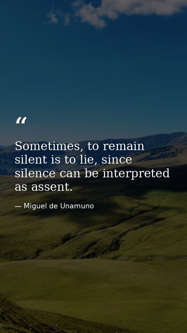 Sometimes, to remain silent is to lie, since silence can be interpreted as assent. — Miguel de Unamuno