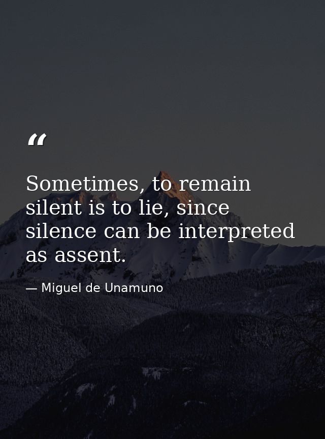 Sometimes, to remain silent is to lie, since silence can be interpreted as assent. — Miguel de Unamuno