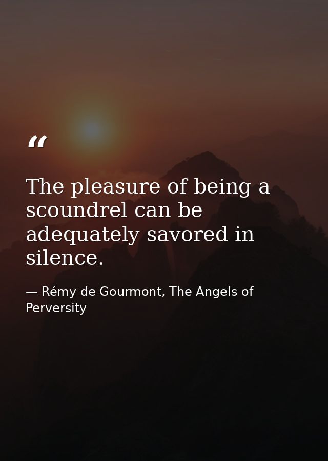 The pleasure of being a scoundrel can be adequately savored in silence. — Rémy de Gourmont, The Angels of Perversity