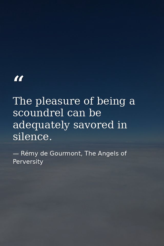 The pleasure of being a scoundrel can be adequately savored in silence. — Rémy de Gourmont, The Angels of Perversity